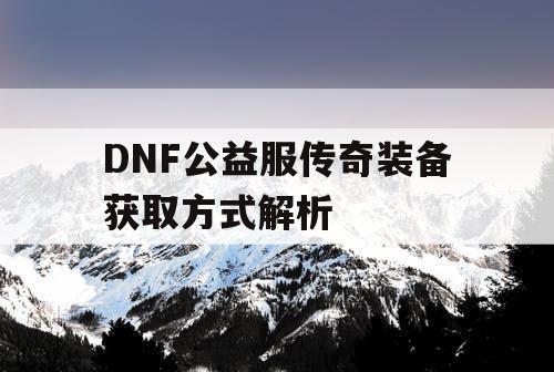 DNF公益服传奇装备获取方式解析