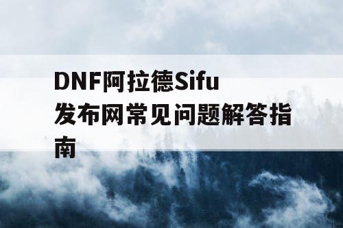 DNF阿拉德Sifu发布网常见问题解答指南