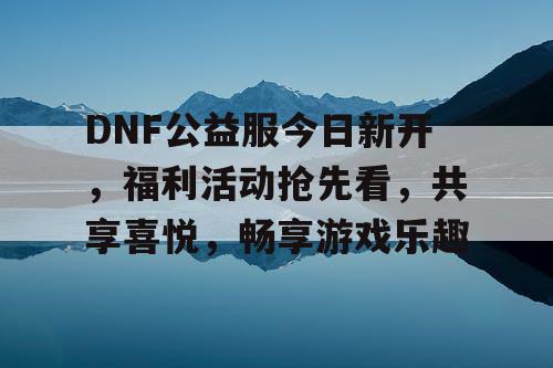 DNF公益服今日新开	，福利活动抢先看，共享喜悦，畅享游戏乐趣