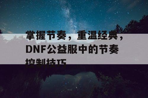 掌握节奏	，重温经典，DNF公益服中的节奏控制技巧