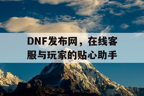 DNF发布网	，在线客服与玩家的贴心助手