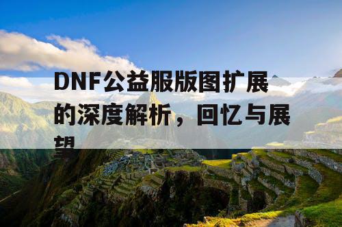 DNF公益服版图扩展的深度解析	，回忆与展望