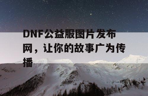 DNF公益服图片发布网，让你的故事广为传播