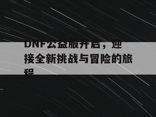 DNF公益服开启，迎接全新挑战与冒险的旅程