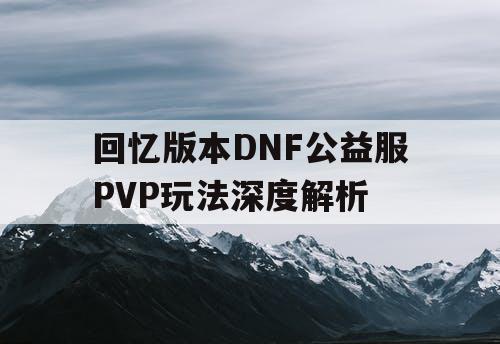 回忆版本DNF公益服PVP玩法深度解析