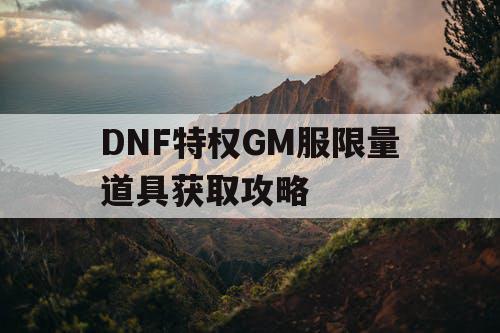 DNF特权GM服限量道具获取攻略