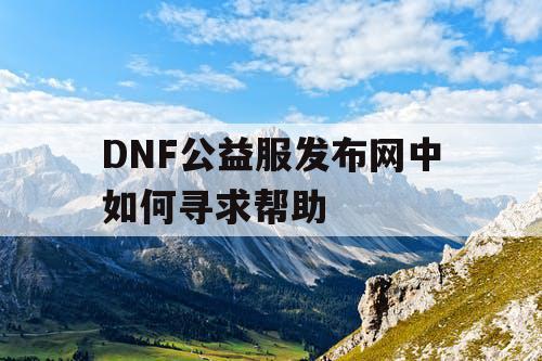 DNF公益服发布网中如何寻求帮助