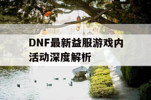 DNF最新益服游戏内活动深度解析