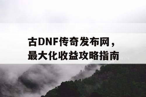 古DNF传奇发布网，最大化收益攻略指南