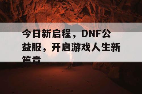 今日新启程	，DNF公益服，开启游戏人生新篇章