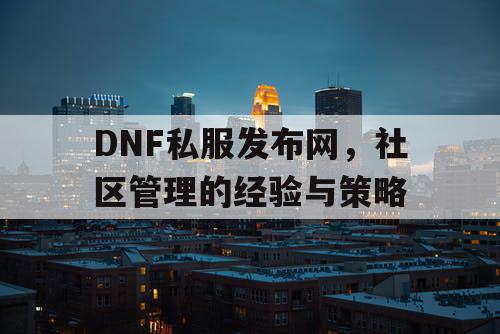 DNF私服发布网，社区管理的经验与策略