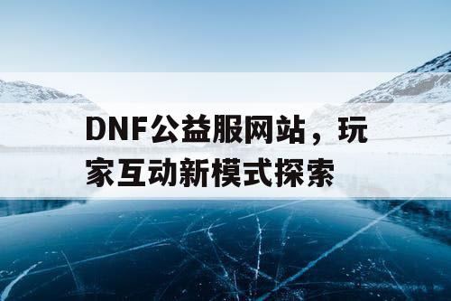 DNF公益服网站，玩家互动新模式探索