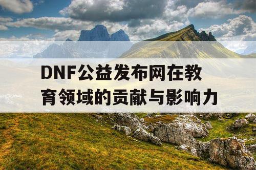 DNF公益发布网在教育领域的贡献与影响力