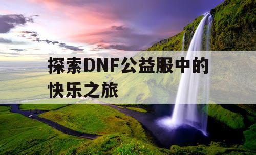 探索DNF公益服中的快乐之旅