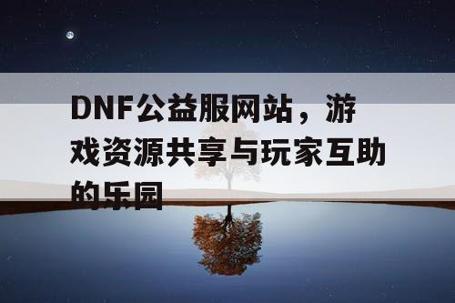 DNF公益服网站，游戏资源共享与玩家互助的乐园