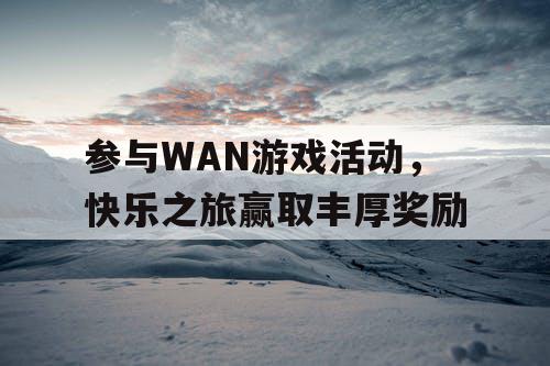 参与WAN游戏活动	，快乐之旅赢取丰厚奖励