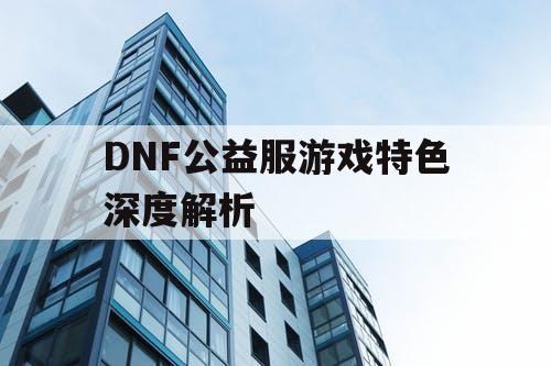 DNF公益服游戏特色深度解析