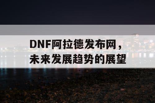 DNF阿拉德发布网，未来发展趋势的展望