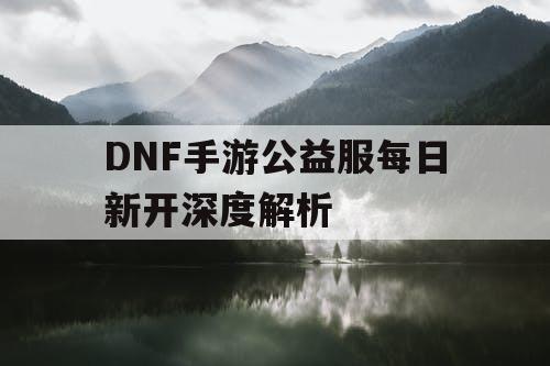 DNF手游公益服每日新开深度解析