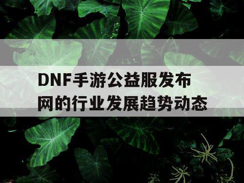 DNF手游公益服发布网的行业发展趋势动态