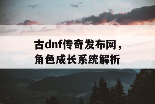 古dnf传奇发布网，角色成长系统解析