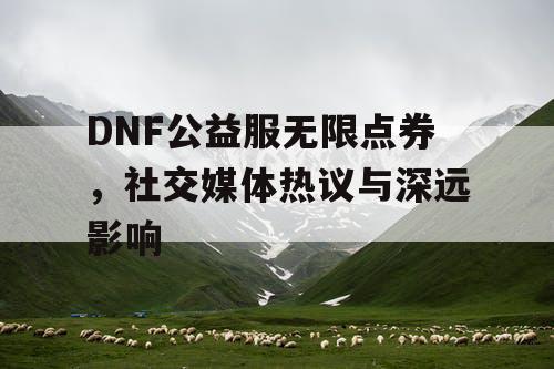 DNF公益服无限点券，社交媒体热议与深远影响