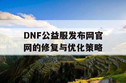 DNF公益服发布网官网的修复与优化策略