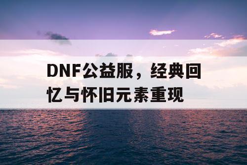 DNF公益服	，经典回忆与怀旧元素重现