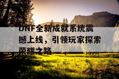 DNF全新成就系统震撼上线，引领玩家探索荣耀之路