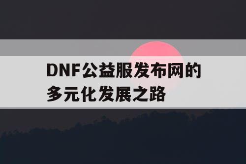 DNF公益服发布网的多元化发展之路