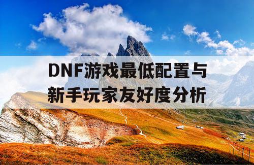 DNF游戏最低配置与新手玩家友好度分析