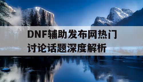 DNF辅助发布网热门讨论话题深度解析