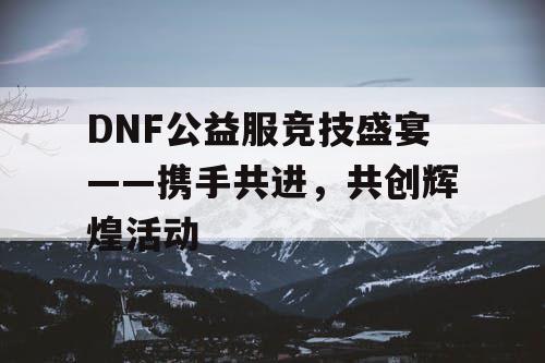 DNF公益服竞技盛宴——携手共进，共创辉煌活动