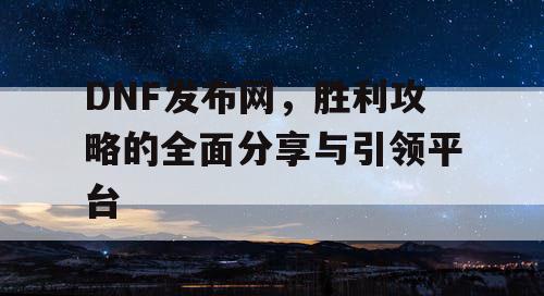 DNF发布网，胜利攻略的全面分享与引领平台