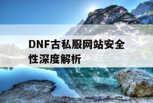 DNF古私服网站安全性深度解析