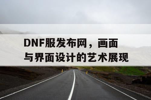 DNF服发布网，画面与界面设计的艺术展现