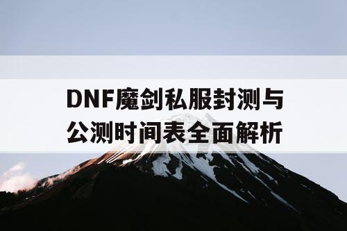 DNF魔剑私服封测与公测时间表全面解析