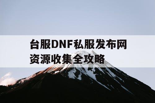 台服DNF私服发布网资源收集全攻略