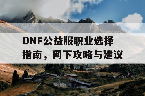 DNF公益服职业选择指南，网下攻略与建议