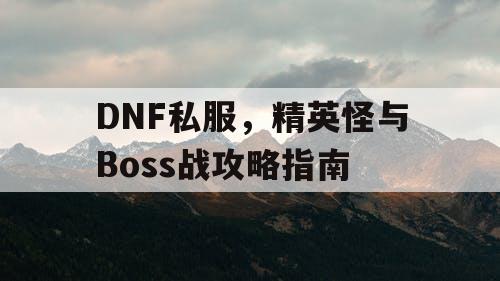 DNF私服	，精英怪与Boss战攻略指南