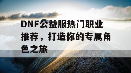 DNF公益服热门职业推荐	，打造你的专属角色之旅