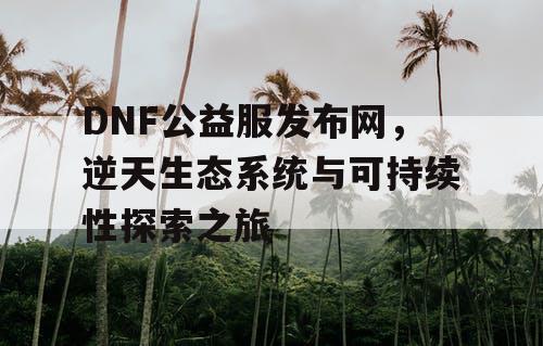 DNF公益服发布网，逆天生态系统与可持续性探索之旅