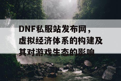 DNF私服站发布网，虚拟经济体系的构建及其对游戏生态的影响