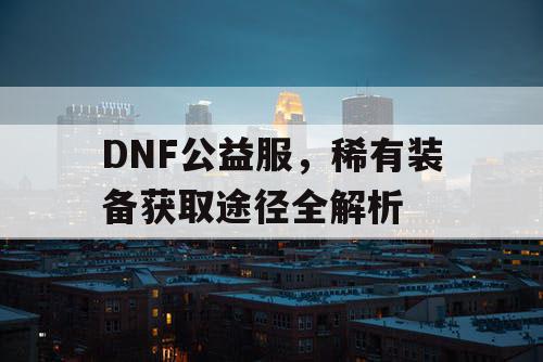 DNF公益服	，稀有装备获取途径全解析