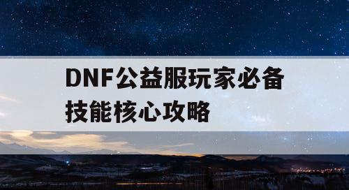 DNF公益服玩家必备技能核心攻略