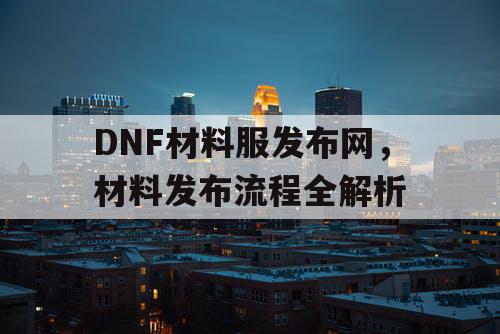 DNF材料服发布网	，材料发布流程全解析