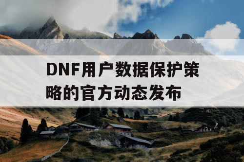 DNF用户数据保护策略的官方动态发布