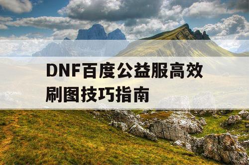 DNF百度公益服高效刷图技巧指南