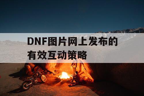 DNF图片网上发布的有效互动策略