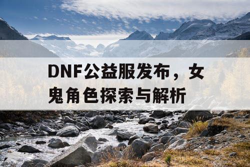 DNF公益服发布，女鬼角色探索与解析